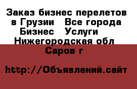 Заказ бизнес перелетов в Грузии - Все города Бизнес » Услуги   . Нижегородская обл.,Саров г.